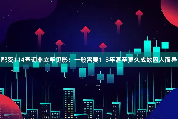 配资114查询非立竿见影：一般需要1-3年甚至更久成效因人而异