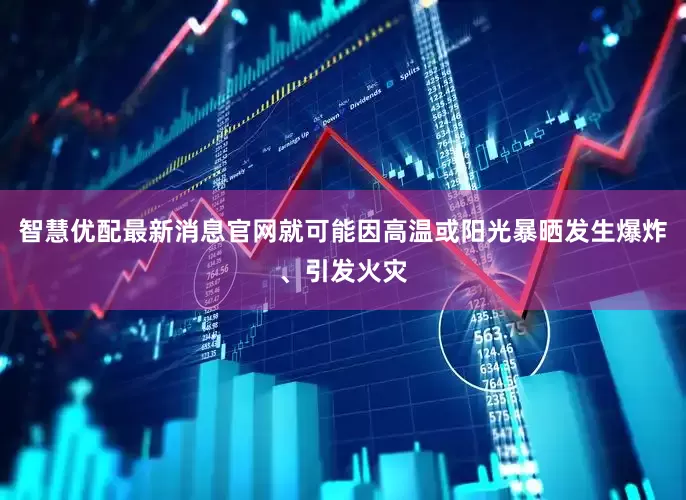 智慧优配最新消息官网就可能因高温或阳光暴晒发生爆炸、引发火灾