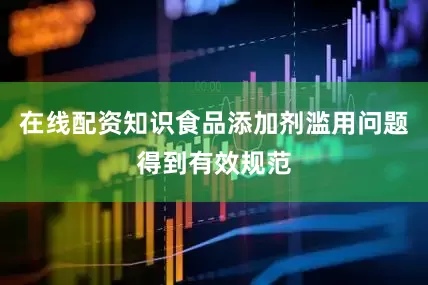 在线配资知识食品添加剂滥用问题得到有效规范