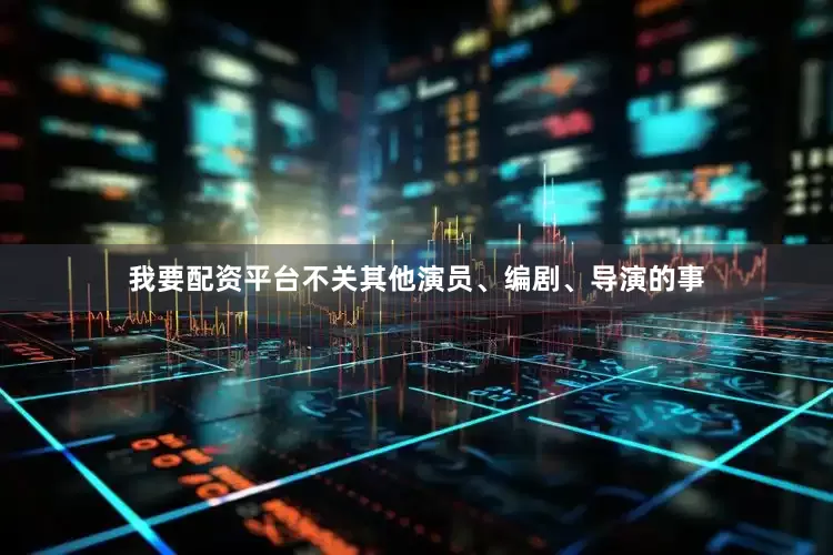 我要配资平台不关其他演员、编剧、导演的事