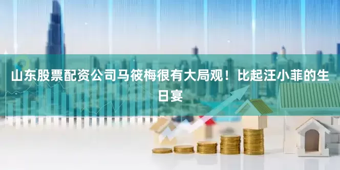 山东股票配资公司马筱梅很有大局观！比起汪小菲的生日宴