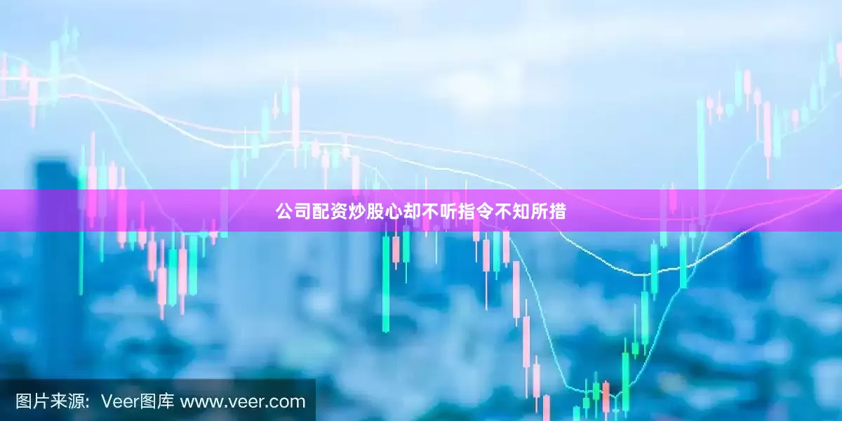 公司配资炒股心却不听指令不知所措