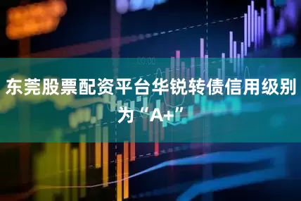东莞股票配资平台华锐转债信用级别为“A+”