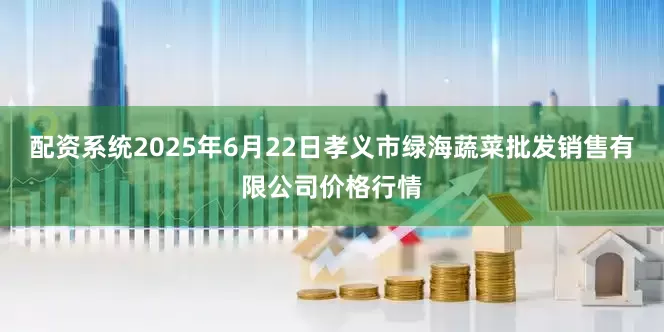 配资系统2025年6月22日孝义市绿海蔬菜批发销售有限公司价格行情
