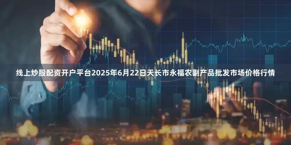 线上炒股配资开户平台2025年6月22日天长市永福农副产品批发市场价格行情