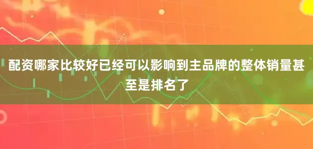 配资哪家比较好已经可以影响到主品牌的整体销量甚至是排名了