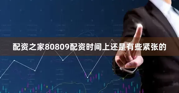 配资之家80809配资时间上还是有些紧张的