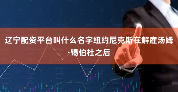 辽宁配资平台叫什么名字纽约尼克斯在解雇汤姆·锡伯杜之后