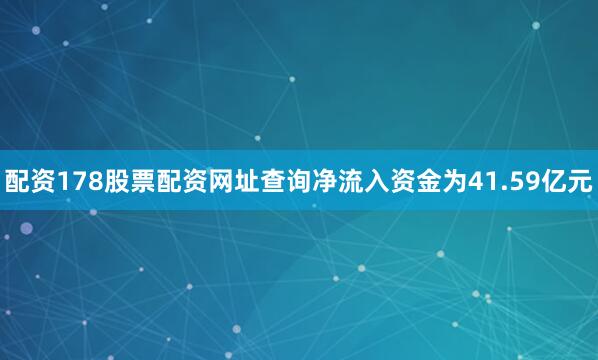 配资178股票配资网址查询净流入资金为41.59亿元