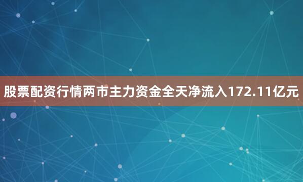 股票配资行情两市主力资金全天净流入172.11亿元
