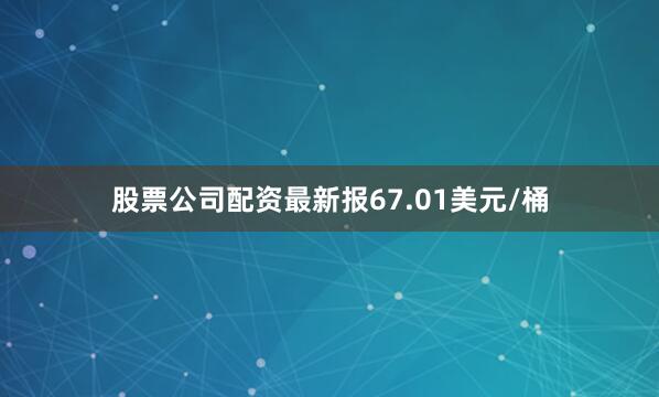 股票公司配资最新报67.01美元/桶