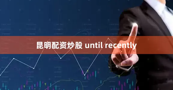 昆明配资炒股 until recently
