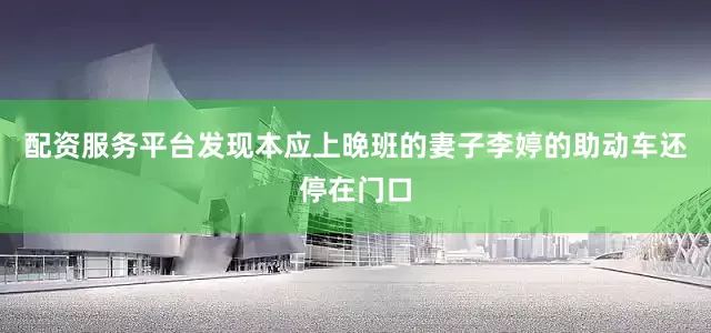 配资服务平台发现本应上晚班的妻子李婷的助动车还停在门口