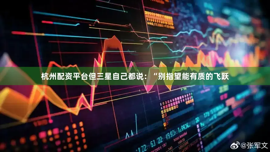 杭州配资平台但三星自己都说：“别指望能有质的飞跃