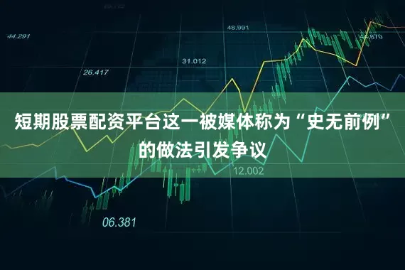 短期股票配资平台这一被媒体称为“史无前例”的做法引发争议
