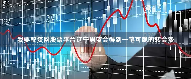 我要配资网股票平台辽宁男篮会得到一笔可观的转会费