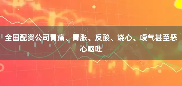全国配资公司胃痛、胃胀、反酸、烧心、嗳气甚至恶心呕吐