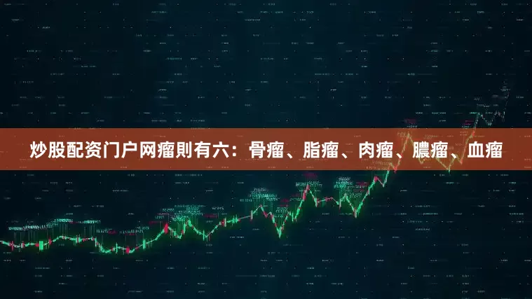 炒股配资门户网瘤則有六：骨瘤、脂瘤、肉瘤、膿瘤、血瘤