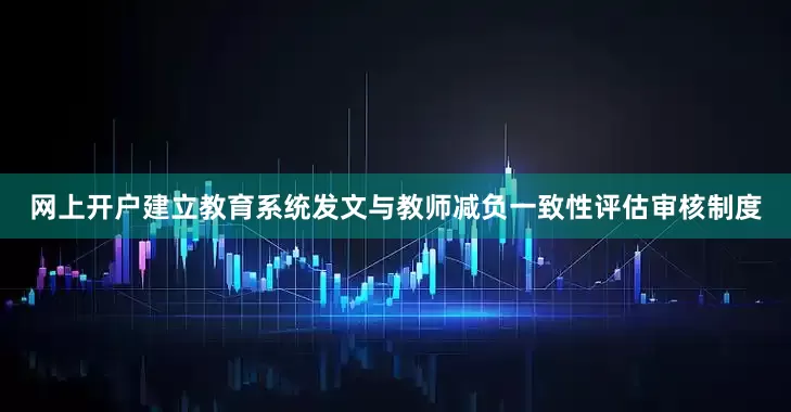 网上开户建立教育系统发文与教师减负一致性评估审核制度