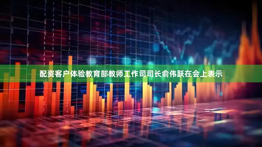 配资客户体验教育部教师工作司司长俞伟跃在会上表示