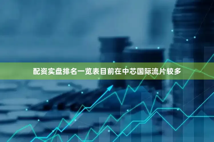 配资实盘排名一览表目前在中芯国际流片较多
