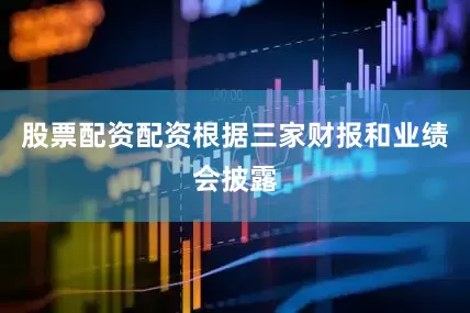 股票配资配资根据三家财报和业绩会披露