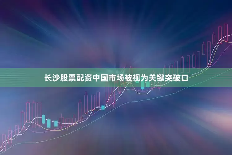 长沙股票配资中国市场被视为关键突破口
