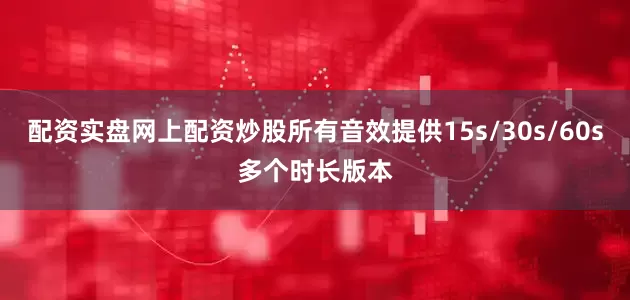 配资实盘网上配资炒股所有音效提供15s/30s/60s多个时长版本