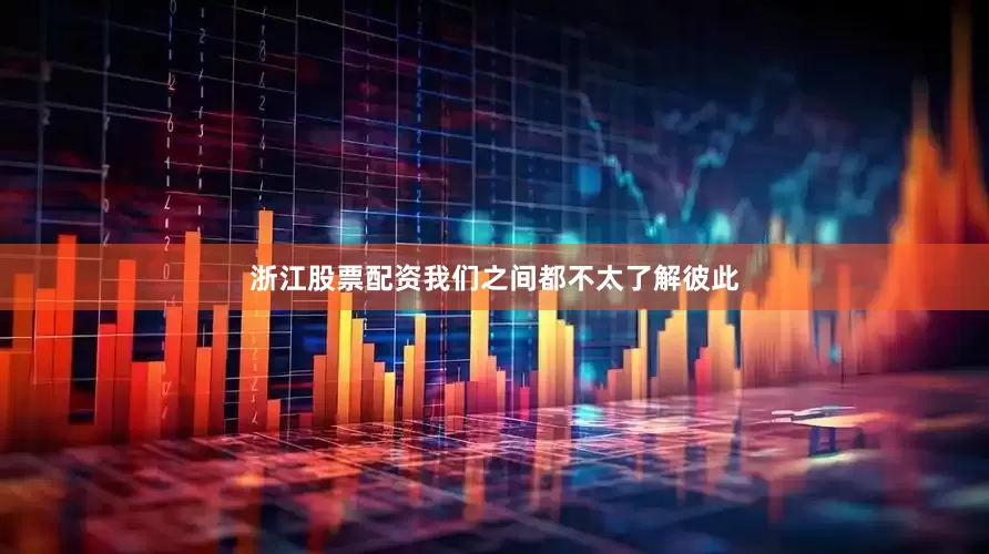 浙江股票配资我们之间都不太了解彼此