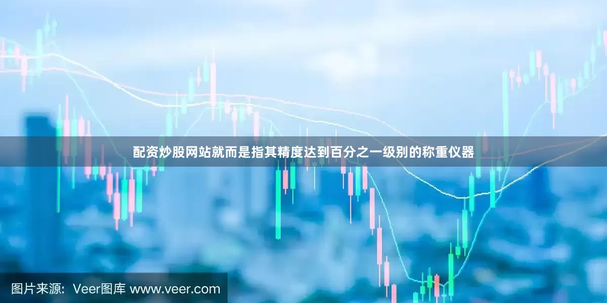 配资炒股网站就而是指其精度达到百分之一级别的称重仪器