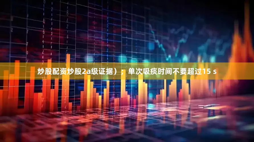 炒股配资炒股2a级证据）；单次吸痰时间不要超过15 s